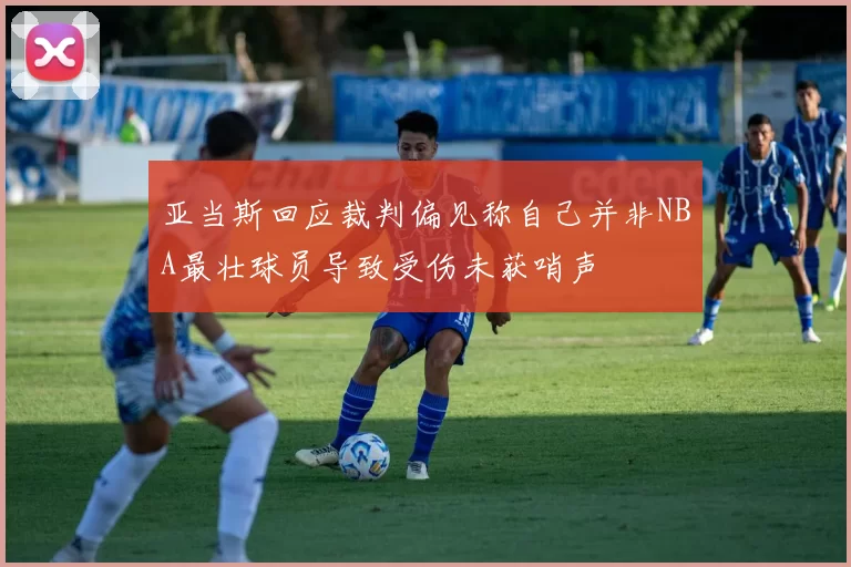 亚当斯回应裁判偏见称自己并非NBA最壮球员导致受伤未获哨声