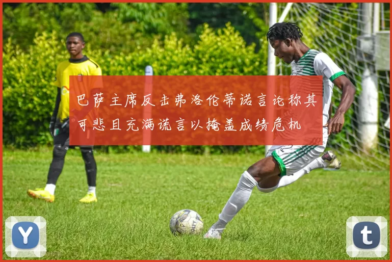 巴萨主席反击弗洛伦蒂诺言论称其可悲且充满谎言以掩盖成绩危机
