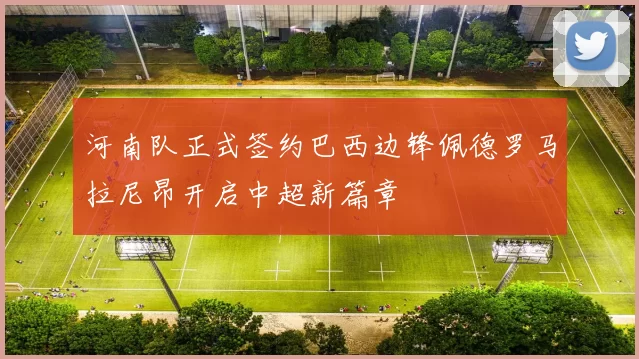 河南队正式签约巴西边锋佩德罗马拉尼昂开启中超新篇章