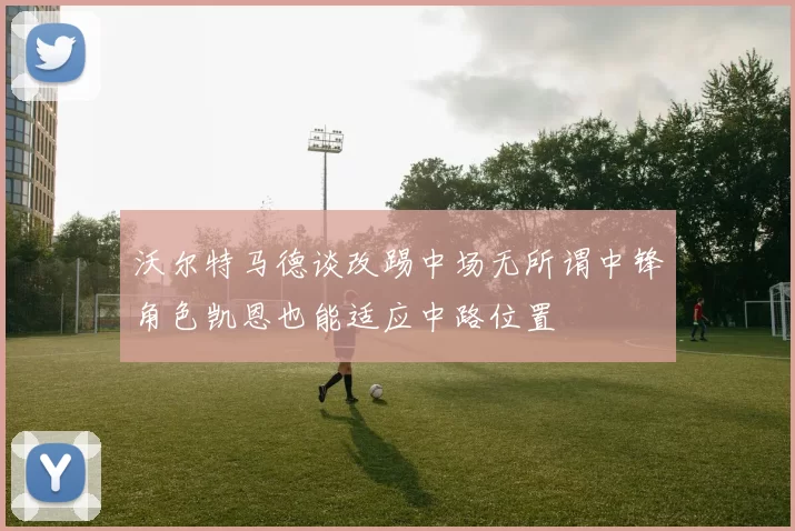 沃尔特马德谈改踢中场无所谓中锋角色凯恩也能适应中路位置