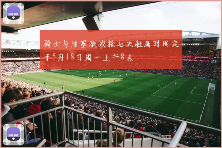 骑士与活塞激战抢七决胜局时间定于5月18日周一上午8点