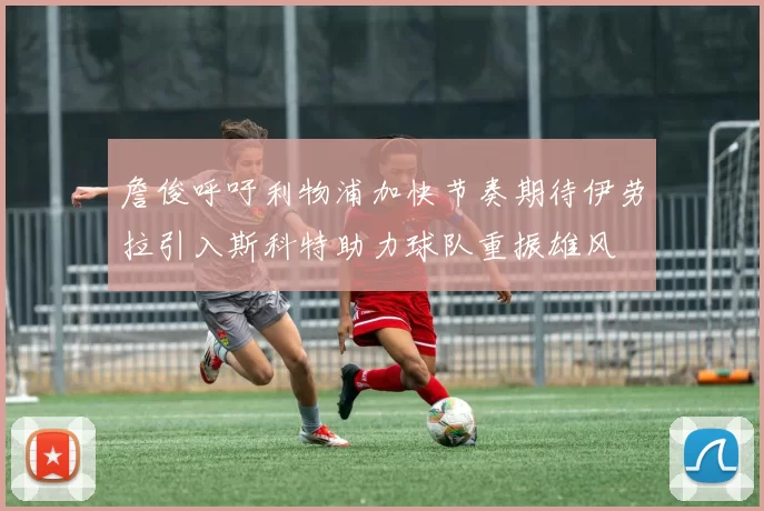 詹俊呼吁利物浦加快节奏期待伊劳拉引入斯科特助力球队重振雄风
