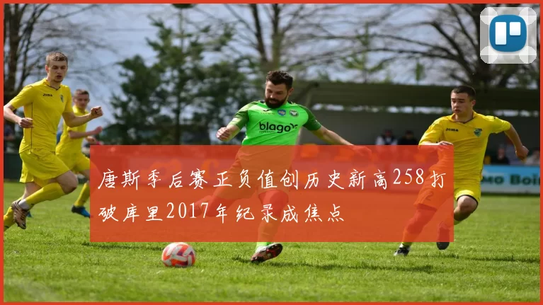 唐斯季后赛正负值创历史新高258打破库里2017年纪录成焦点