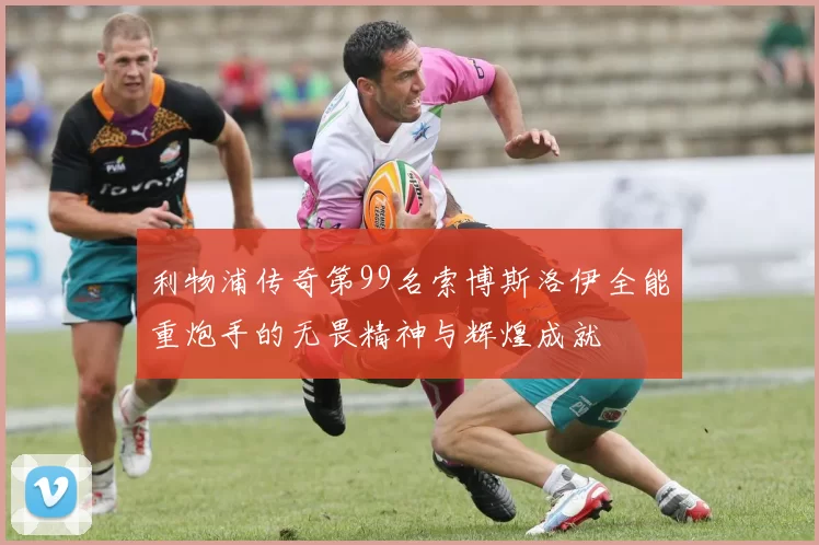利物浦传奇第99名索博斯洛伊全能重炮手的无畏精神与辉煌成就