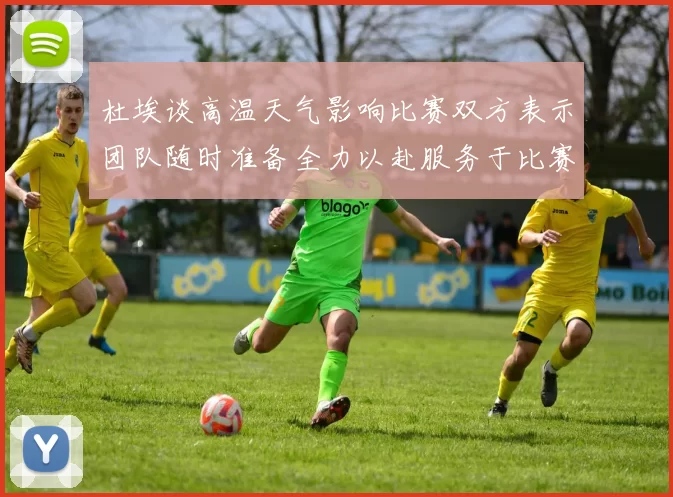 杜埃谈高温天气影响比赛双方表示团队随时准备全力以赴服务于比赛