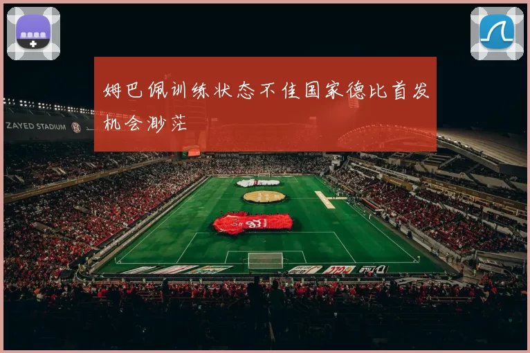 姆巴佩训练状态不佳国家德比首发机会渺茫