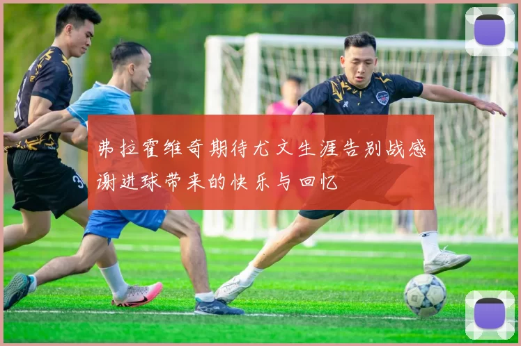 弗拉霍维奇期待尤文生涯告别战感谢进球带来的快乐与回忆