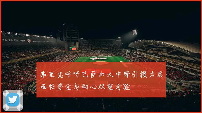 弗里克呼吁巴萨加大中锋引援力度面临资金与耐心双重考验