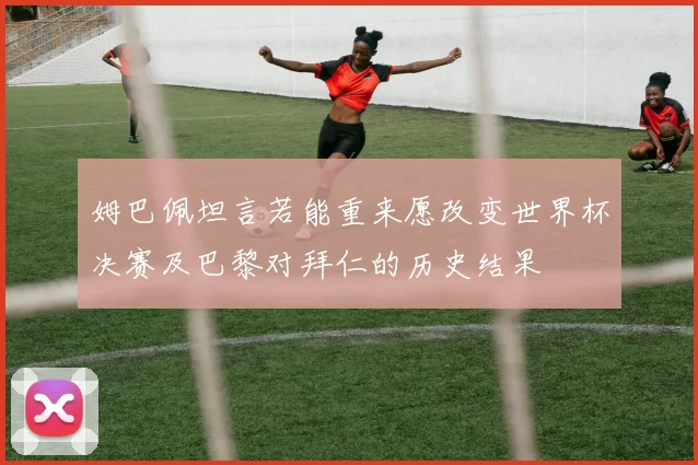 姆巴佩坦言若能重来愿改变世界杯决赛及巴黎对拜仁的历史结果