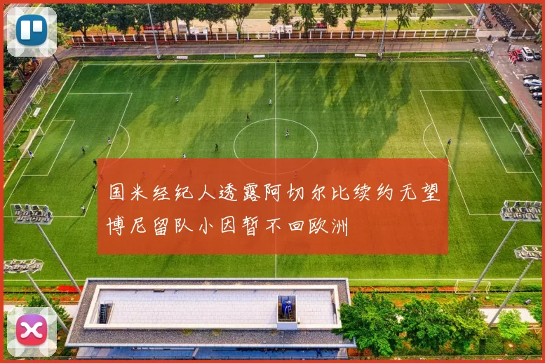 国米经纪人透露阿切尔比续约无望博尼留队小因暂不回欧洲